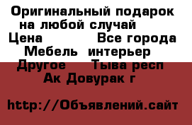 Оригинальный подарок на любой случай!!!! › Цена ­ 2 500 - Все города Мебель, интерьер » Другое   . Тыва респ.,Ак-Довурак г.